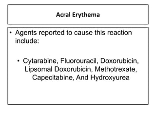 Acral Erythema
• Agents reported to cause this reaction
include:
• Cytarabine, Fluorouracil, Doxorubicin,
Lipsomal Doxorubicin, Methotrexate,
Capecitabine, And Hydroxyurea
 