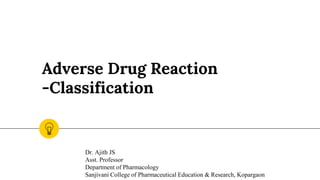 Adverse Drug Reaction
-Classification
Dr. Ajith JS
Asst. Professor
Department of Pharmacology
Sanjivani College of Pharmaceutical Education & Research, Kopargaon
 