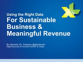 Using the Right Data
For Sustainable
Business &
Meaningful Revenue
By Herwinto Ch. Sutantyo @gfunkerwin
Digital Business & Innovation Advisor XL Axiata
1
 