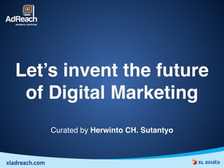 Let’s invent the future
of Digital Marketing
Curated by Herwinto CH. Sutantyo
 