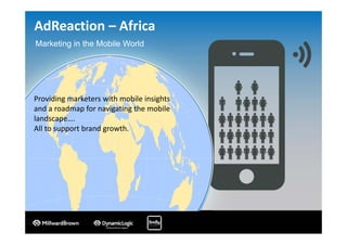 AdReaction – Africa
Providing marketers with mobile insights 
and a roadmap for navigating the mobile 
landscape…. 
All to support brand growth.
Marketing in the Mobile World
 