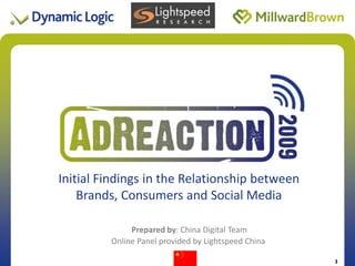 Initial Findings in the Relationship between
                     Title of Presentation
    Brands, Consumers and Social Media

             Prepared by: China Digital Team
        Online Panel provided by Lightspeed China
                                                    Date 2009
                                                                 1
                                                                1
 