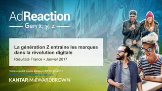 La génération Z entraine les marques
dans la révolution digitale
Résultats France  Janvier 2017
Votre contact Imene Mimouni 01 55 56 40 11
imene.mimouni@millwardbrown.com
 
