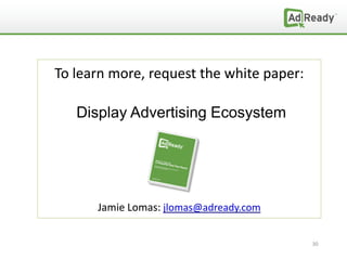To learn more, request the white paper:

   Display Advertising Ecosystem




      Jamie Lomas: jlomas@adready.com


                                          30
 
