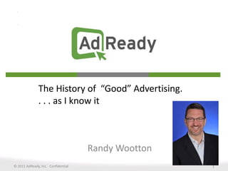 The History of  “Good” Advertising. . . . as I know it Randy Wootton © 2011 AdReady, Inc.   Confidential 1 