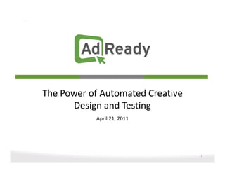 The Power of Automated Creative
      Design and Testing
           April 21, 2011




                                  1
 