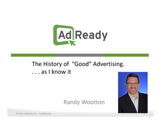 The History of “Good” Advertising.
              . . . as I know it



                                    Randy Wootton
© 2011 AdReady, Inc. Confidential                   1
 