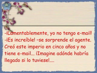 ¡Lamentablemente, yo no tengo e-mail ! -¡Es increíble ! – se sorprende el agente .  Creó este imperio en cinco años y no tiene e-mail. ..  ¡Imagine adónde habría llegado si lo tuviese!.... Bihal 