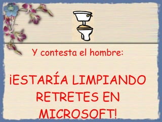 Y contesta el hombre :   ¡ESTARÍA LIMPIANDO RETRETES EN MICROSOFT! Bihal 
