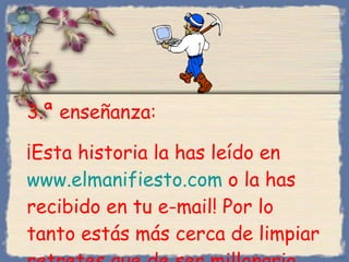 3 . ª enseñanza :  ¡Esta historia la has leído en  www.elmanifiesto.com  o la has recibido en tu e-mail! Por lo tanto estás más cerca de limpiar retretes que de ser millonario... Bihal 