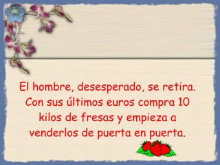 El hombre, desesperado, se retira. Con sus últimos euros compra 10 kilos de fresas y empieza a venderlos de puerta en puerta. Bihal 