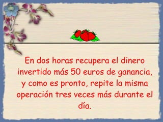 En dos horas recupera el dinero invertido más 50 euros de ganancia, y como es pronto, repite la misma operación tres veces más durante el día. Bihal 
