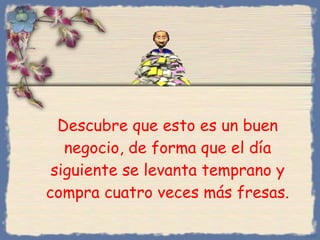 Descubre que esto es un buen negocio, de forma que el día siguiente se levanta temprano y compra cuatro veces más fresas. Bihal 