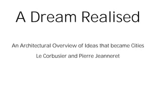 A Dream Realised
An Architectural Overview of Ideas that became Cities
Le Corbusier and Pierre Jeanneret
 