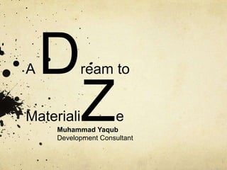 A   D      ream to


Materiali   Z
     Muhammad Yaqub
                      e
     Development Consultant
 