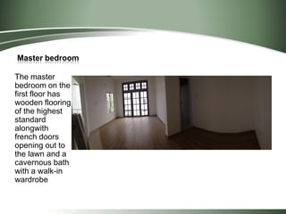 Master bedroom
The master
bedroom on the
first floor has
wooden flooring
of the highest
standard
alongwith
french doors
opening out to
the lawn and a
cavernous bath
with a walk-in
wardrobe
 