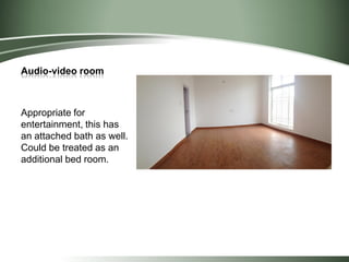 Audio-video room
Appropriate for
entertainment, this has
an attached bath as well.
Could be treated as an
additional bed room.
 