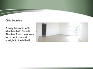 Child bedroom
A cosy bedroom with
attached bath for kids.
This has french windows
too to let in natural
sunlight to the fullest!
 