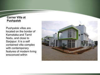 Corner Villa at
Pushpalok
Pushpalok villas are
located on the border of
Karnataka and Tamil
Nadu, and close to
Sarjapur. It is a self
contained villa complex
with contemporary
features of modern living
ensconced within
 