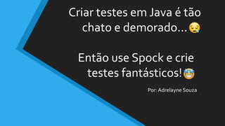 Criar testes em Java é tão
chato e demorado...
Então use Spock e crie
testes fantásticos!
Por: Adrelayne Souza
 