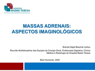MASSAS ADRENAIS:
ASPECTOS IMAGINOLÓGICOS
Brenda Najat Boechat Lahlou
Reunião Multidisciplinar das Equipes da Cirurgia Geral, Endoscopia Digestiva, Clínica
Médica e Radiologia do Hospital Madre Teresa
Belo Horizonte, 2020
 