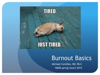 Burnout Basics
Michael Corsilles, ND, PA-C
WAPA spring recert 2015
 