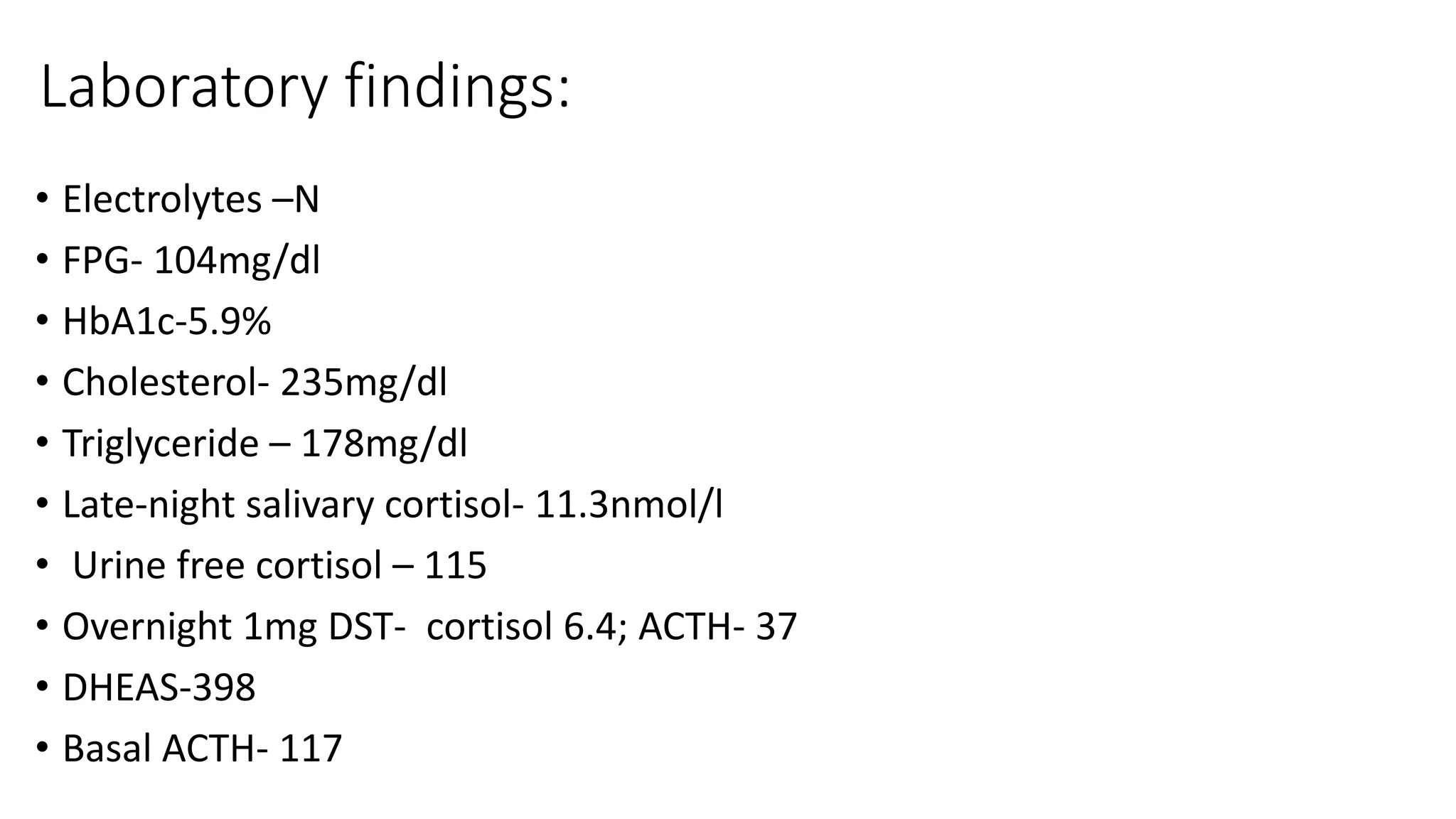 Laboratory findings:
• Electrolytes –N
• FPG- 104mg/dl
• HbA1c-5.9%
• Cholesterol- 235mg/dl
• Triglyceride – 178mg/dl
• Late-night salivary cortisol- 11.3nmol/l
• Urine free cortisol – 115
• Overnight 1mg DST- cortisol 6.4; ACTH- 37
• DHEAS-398
• Basal ACTH- 117
 