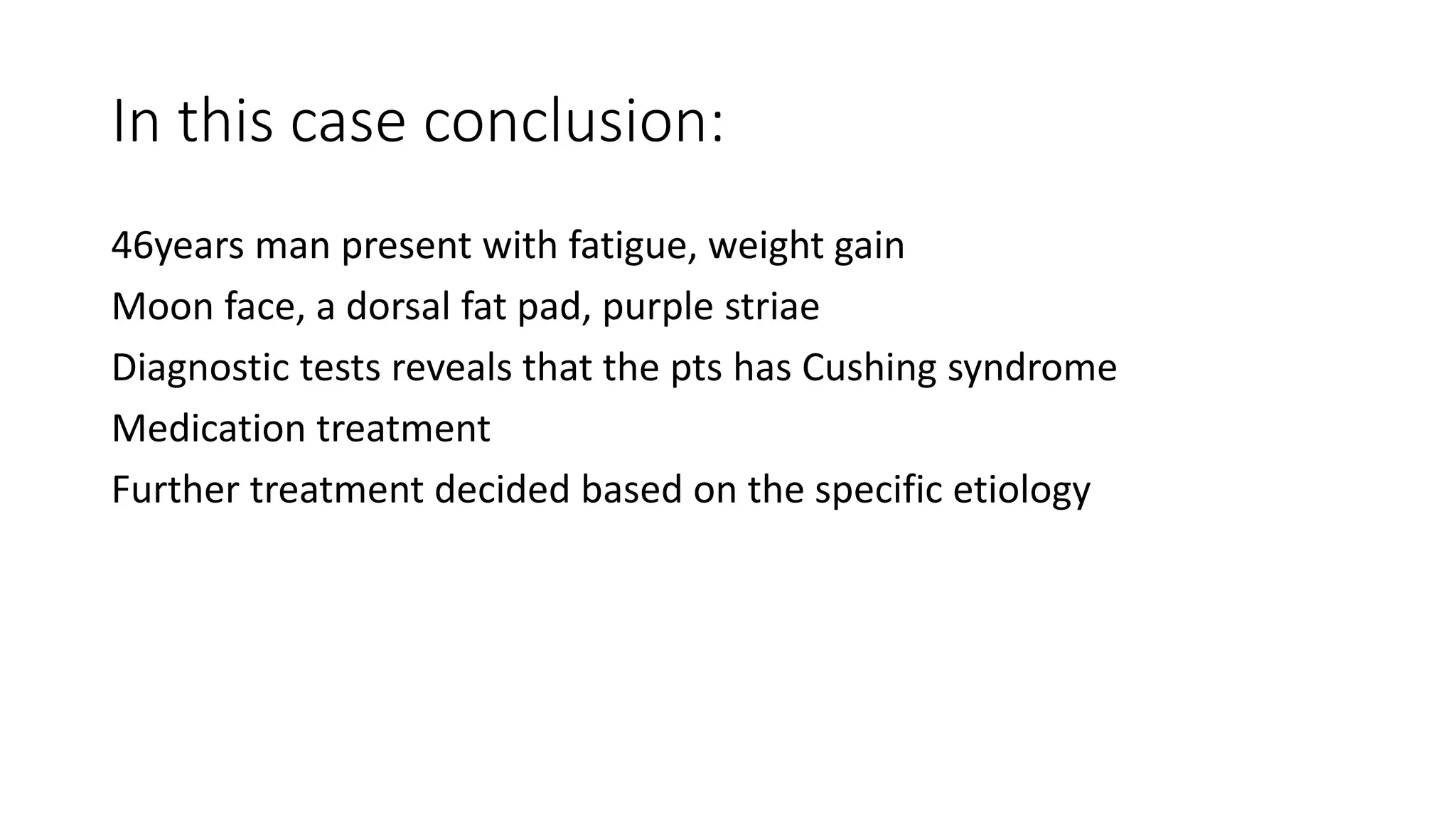 In this case conclusion:
46years man present with fatigue, weight gain
Moon face, a dorsal fat pad, purple striae
Diagnostic tests reveals that the pts has Cushing syndrome
Medication treatment
Further treatment decided based on the specific etiology
 