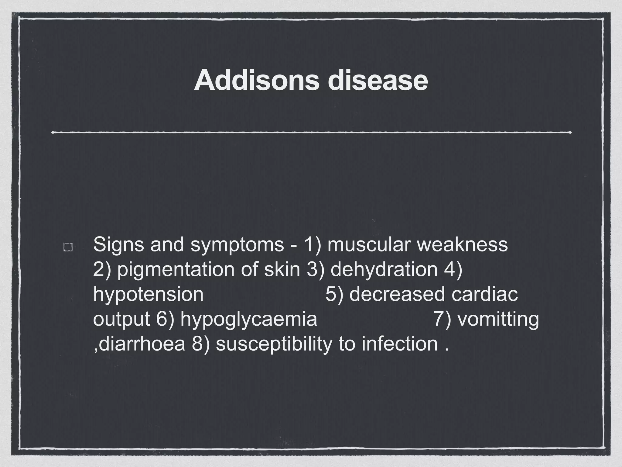 Addisons disease
Signs and symptoms - 1) muscular weakness
2) pigmentation of skin 3) dehydration 4)
hypotension 5) decreased cardiac
output 6) hypoglycaemia 7) vomitting
,diarrhoea 8) susceptibility to infection .
 