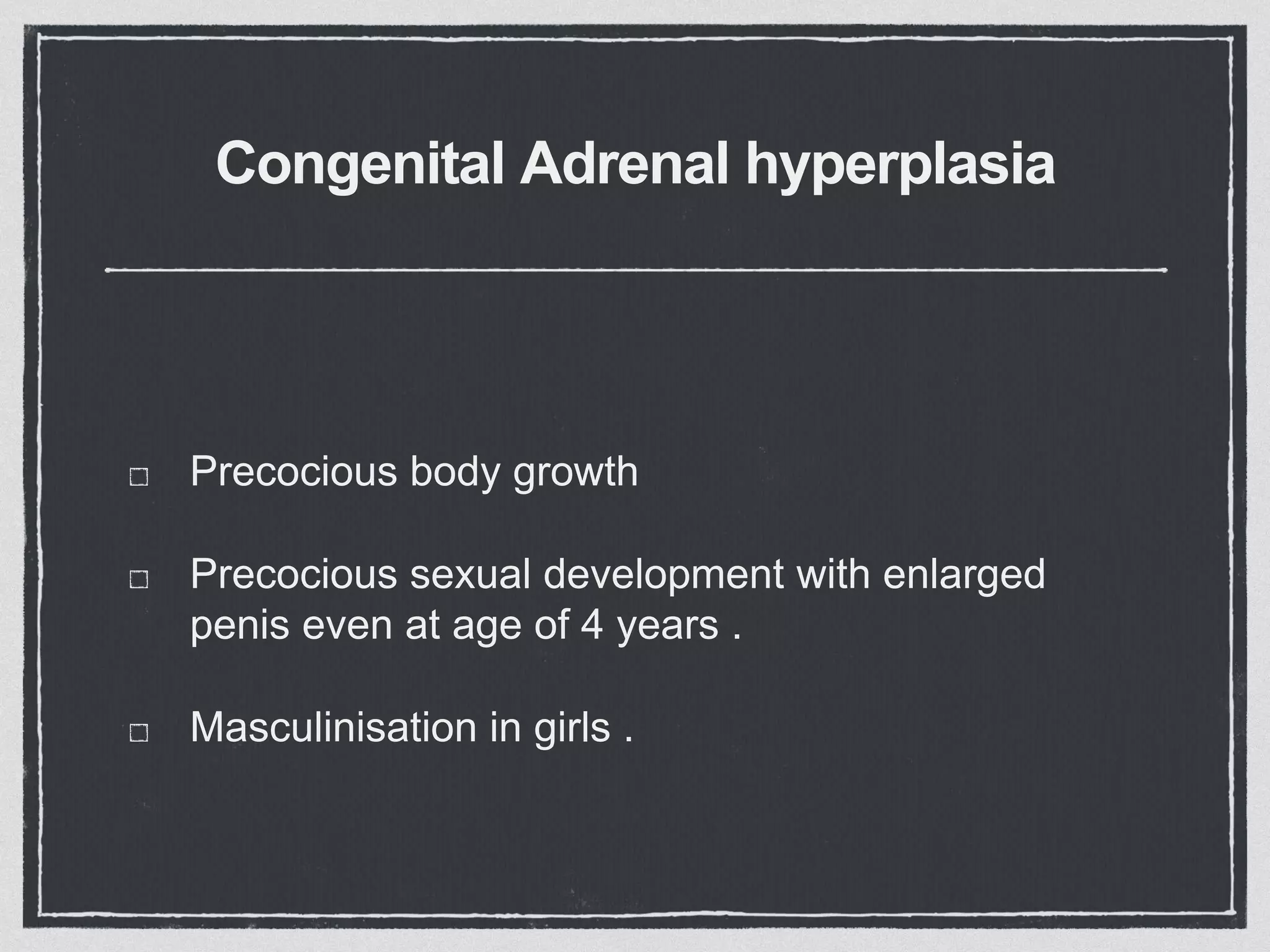 Congenital Adrenal hyperplasia
Precocious body growth
Precocious sexual development with enlarged
penis even at age of 4 years .
Masculinisation in girls .
 