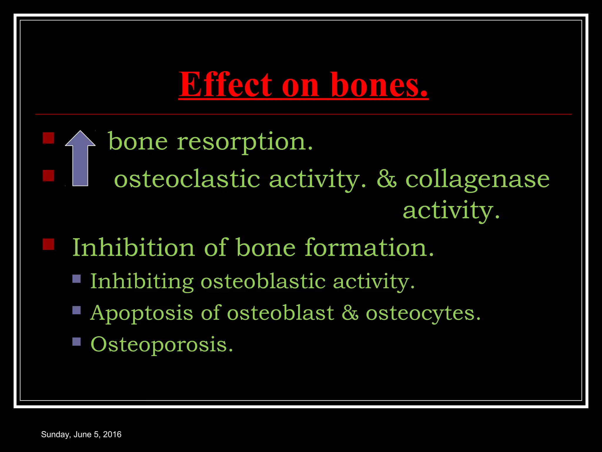 Effect on bones.
 bone resorption.
 osteoclastic activity. & collagenase
activity.
 Inhibition of bone formation.
 Inhibiting osteoblastic activity.
 Apoptosis of osteoblast & osteocytes.
 Osteoporosis.
Sunday, June 5, 2016
 