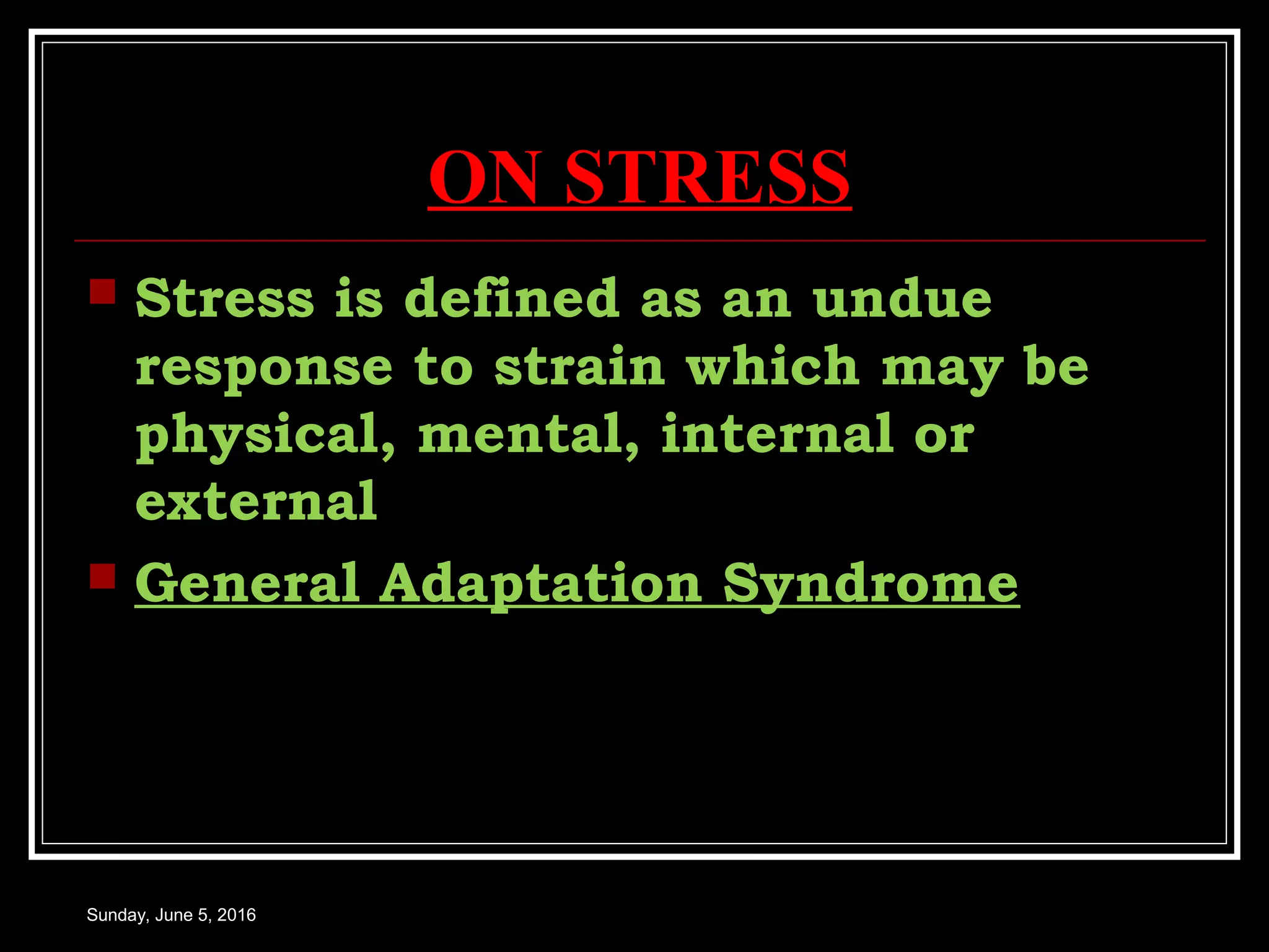ON STRESS
 Stress is defined as an undue
response to strain which may be
physical, mental, internal or
external
 General Adaptation SyndromeGeneral Adaptation Syndrome
Sunday, June 5, 2016
 
