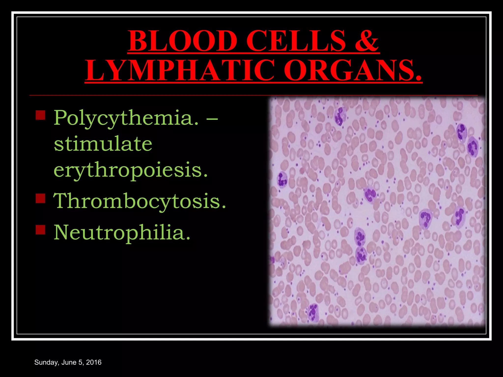 BLOOD CELLS &
LYMPHATIC ORGANS.
 Polycythemia. –
stimulate
erythropoiesis.
 Thrombocytosis.
 Neutrophilia.
Sunday, June 5, 2016
 