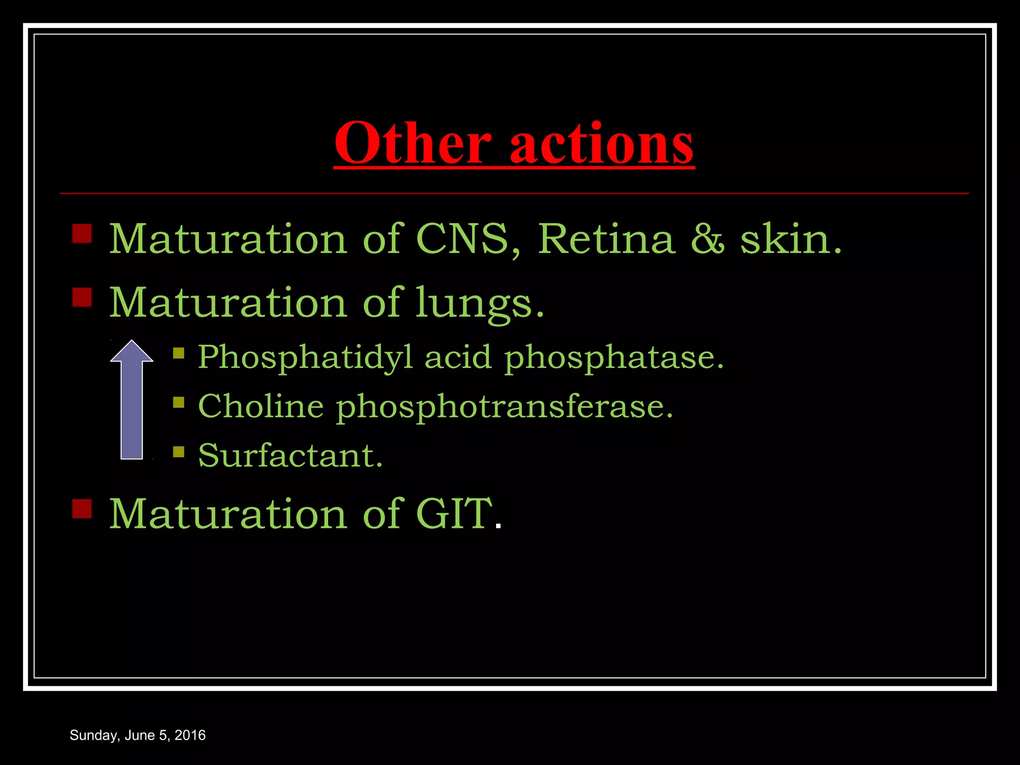 Other actions
 Maturation of CNS, Retina & skin.
 Maturation of lungs.
 Phosphatidyl acid phosphatase.
 Choline phosphotransferase.
 Surfactant.
 Maturation of GIT.
Sunday, June 5, 2016
 