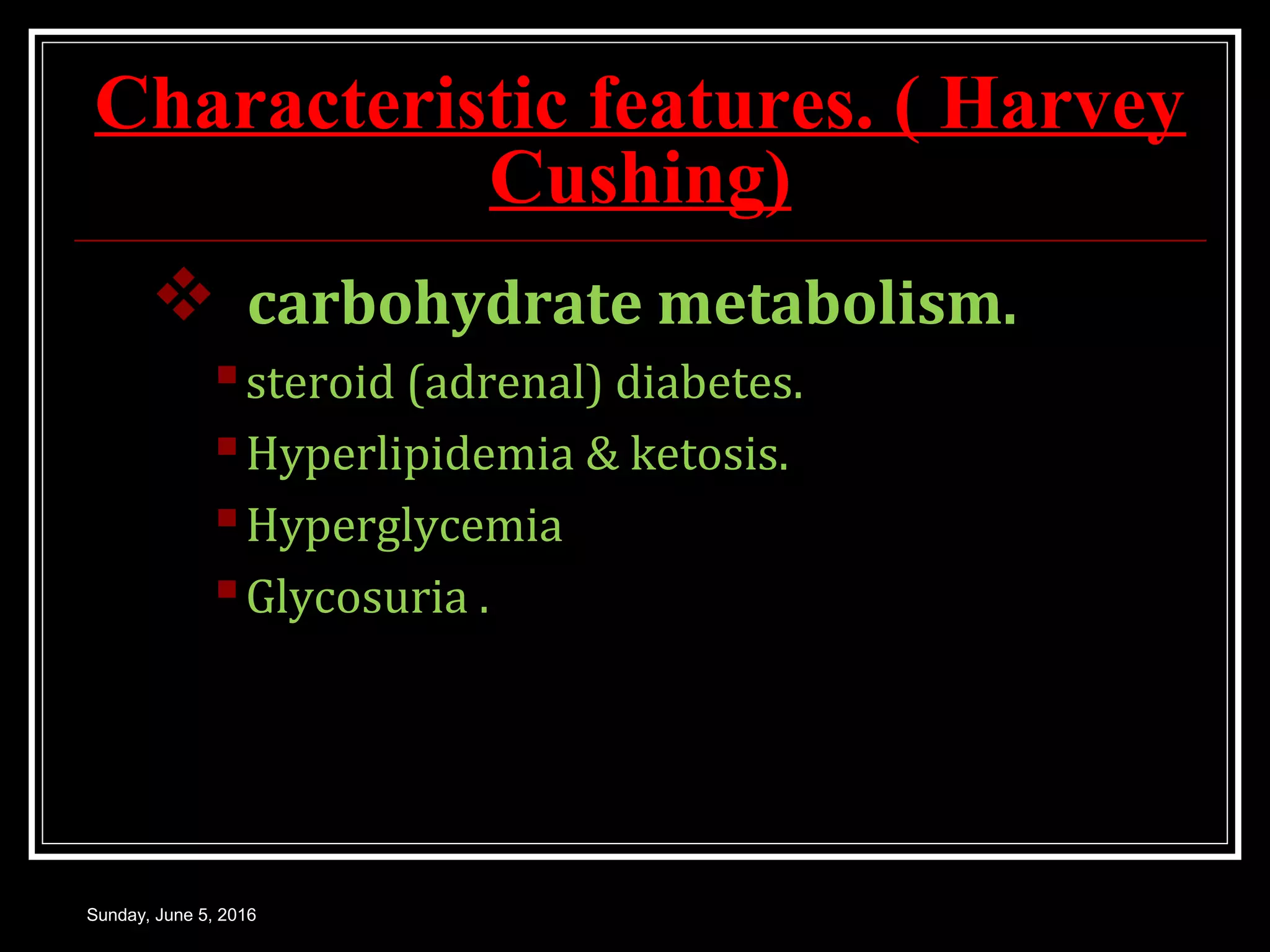 Characteristic features. ( Harvey
Cushing)
 carbohydrate metabolism.carbohydrate metabolism.
steroid (adrenal) diabetes.steroid (adrenal) diabetes.
Hyperlipidemia & ketosis.Hyperlipidemia & ketosis.
HyperglycemiaHyperglycemia
Glycosuria .Glycosuria .
Sunday, June 5, 2016
 