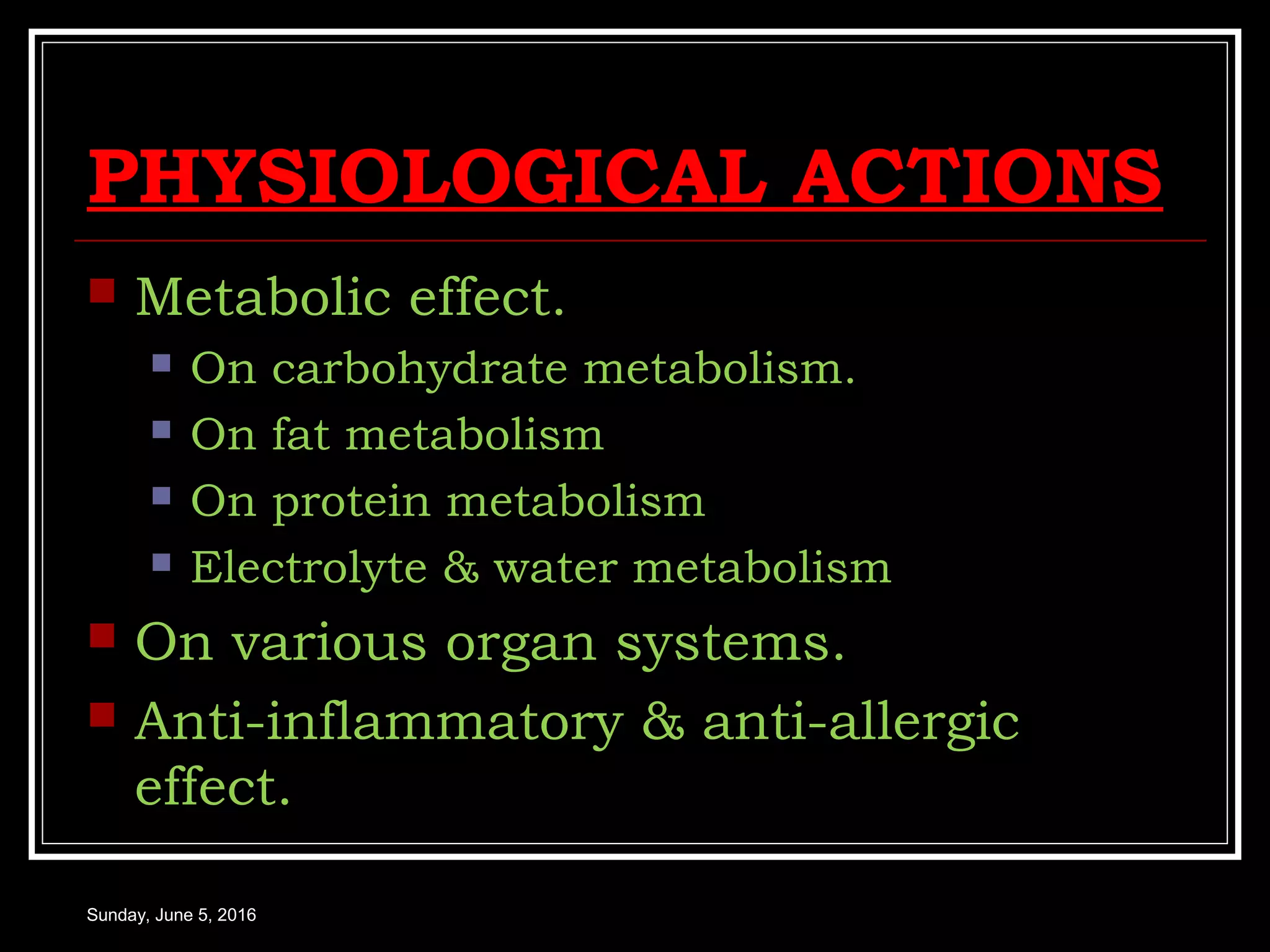 PHYSIOLOGICAL ACTIONS
 Metabolic effect.
 On carbohydrate metabolism.
 On fat metabolism
 On protein metabolism
 Electrolyte & water metabolism
 On various organ systems.
 Anti-inflammatory & anti-allergic
effect.
Sunday, June 5, 2016
 
