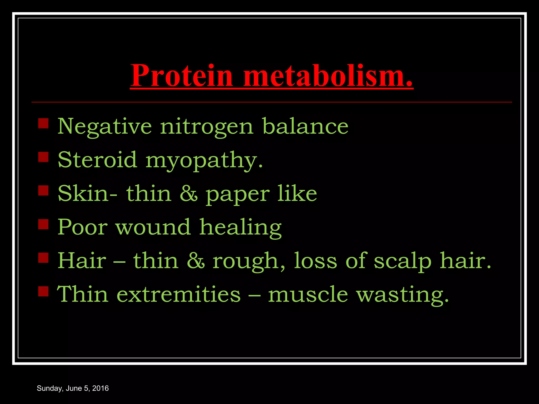 Protein metabolism.
 Negative nitrogen balance
 Steroid myopathy.
 Skin- thin & paper like
 Poor wound healing
 Hair – thin & rough, loss of scalp hair.
 Thin extremities – muscle wasting.
Sunday, June 5, 2016
 