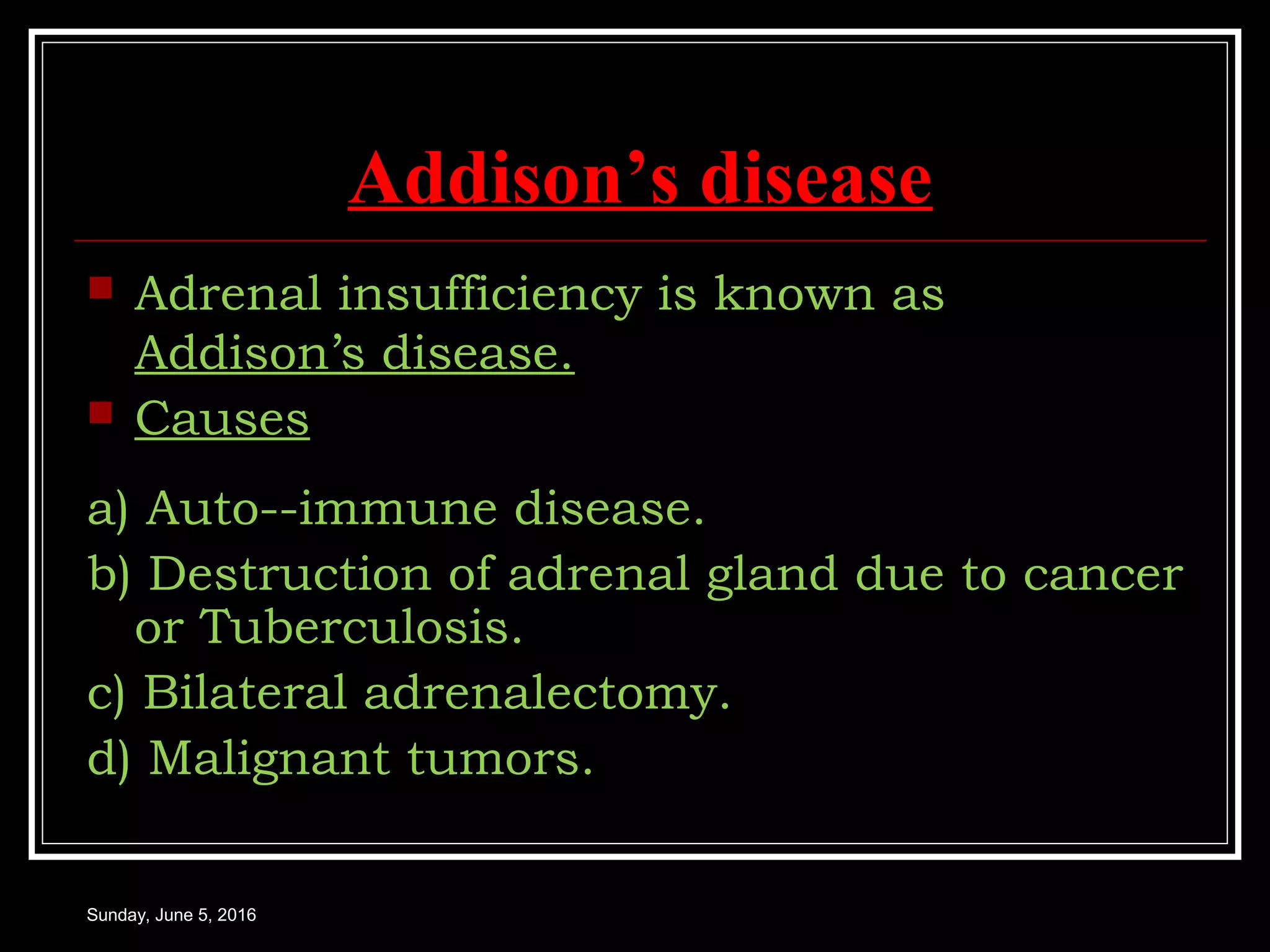 Addison’s disease
 Adrenal insufficiency is known as
Addison’s disease.
 Causes
a) Auto--immune disease.
b) Destruction of adrenal gland due to cancer
or Tuberculosis.
c) Bilateral adrenalectomy.
d) Malignant tumors.
Sunday, June 5, 2016
 