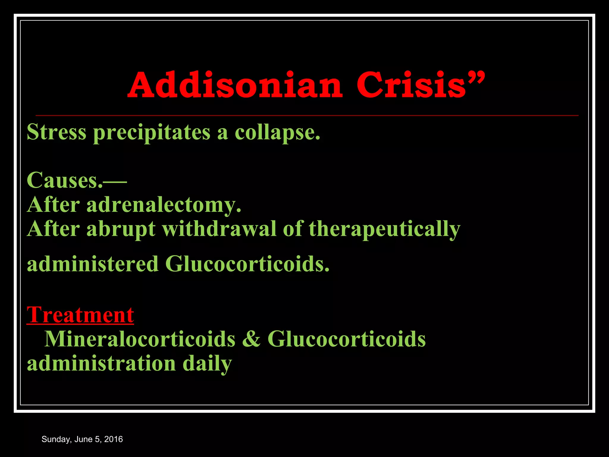Addisonian Crisis”
Sunday, June 5, 2016
Stress precipitates a collapse.
Causes.—
After adrenalectomy.
After abrupt withdrawal of therapeutically
administered Glucocorticoids.
Treatment
Mineralocorticoids & Glucocorticoids
administration daily
 