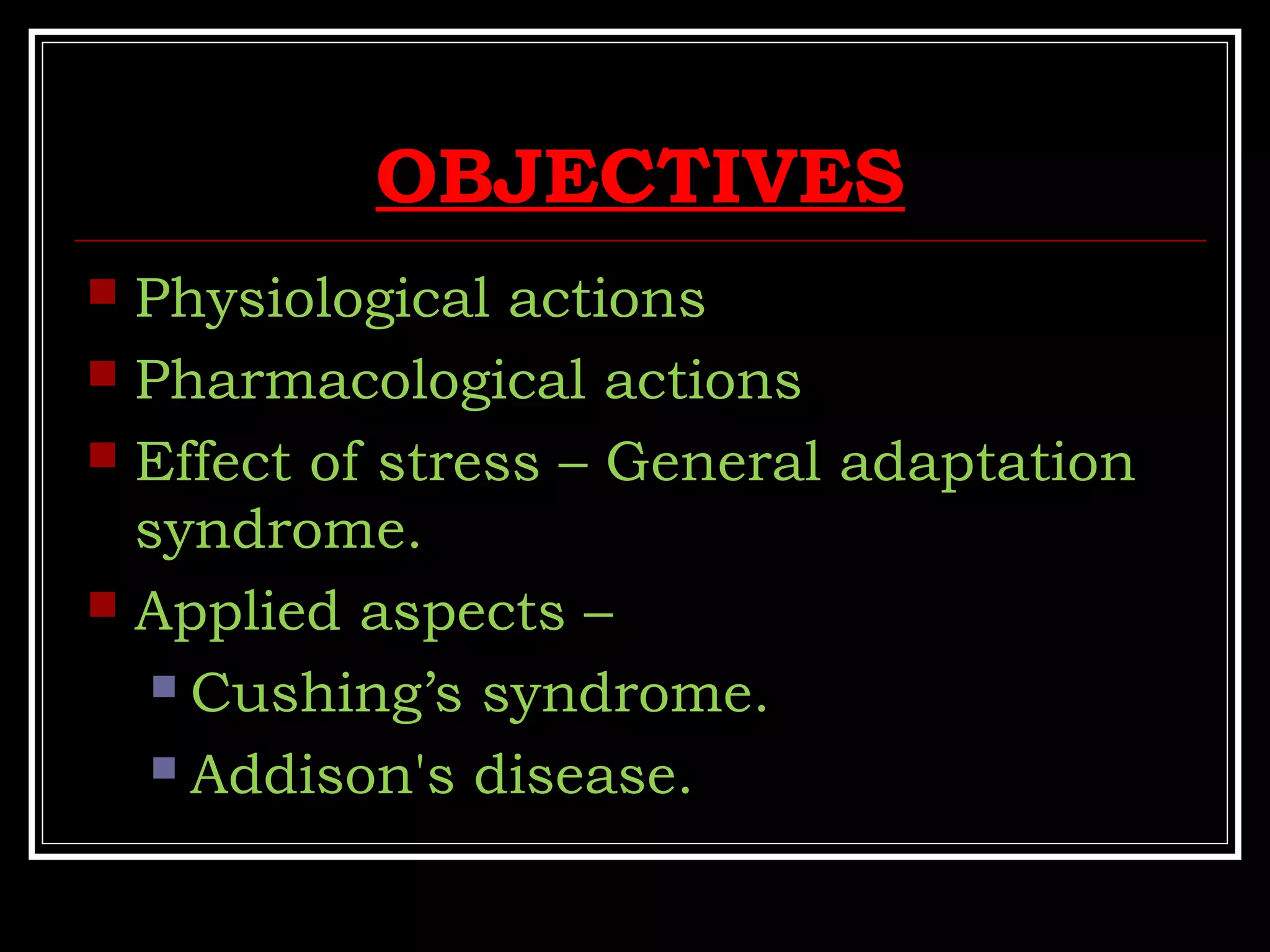 OBJECTIVES
 Physiological actions
 Pharmacological actions
 Effect of stress – General adaptation
syndrome.
 Applied aspects –
 Cushing’s syndrome.
 Addison's disease.
 