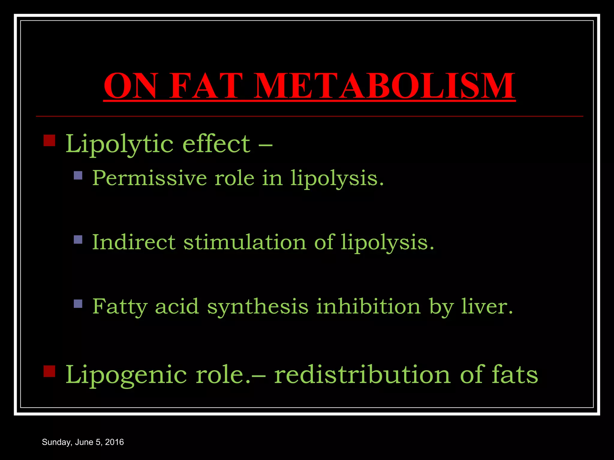 ON FAT METABOLISM
 Lipolytic effect –
 Permissive role in lipolysis.
 Indirect stimulation of lipolysis.
 Fatty acid synthesis inhibition by liver.
 Lipogenic role.– redistribution of fats
Sunday, June 5, 2016
 