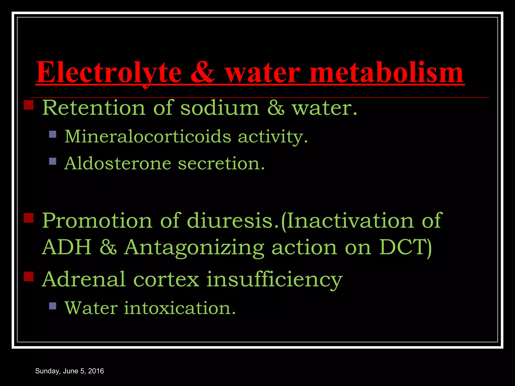 Electrolyte & water metabolism
 Retention of sodium & water.
 Mineralocorticoids activity.
 Aldosterone secretion.
 Promotion of diuresis.(Inactivation of
ADH & Antagonizing action on DCT)
 Adrenal cortex insufficiency
 Water intoxication.
Sunday, June 5, 2016
 