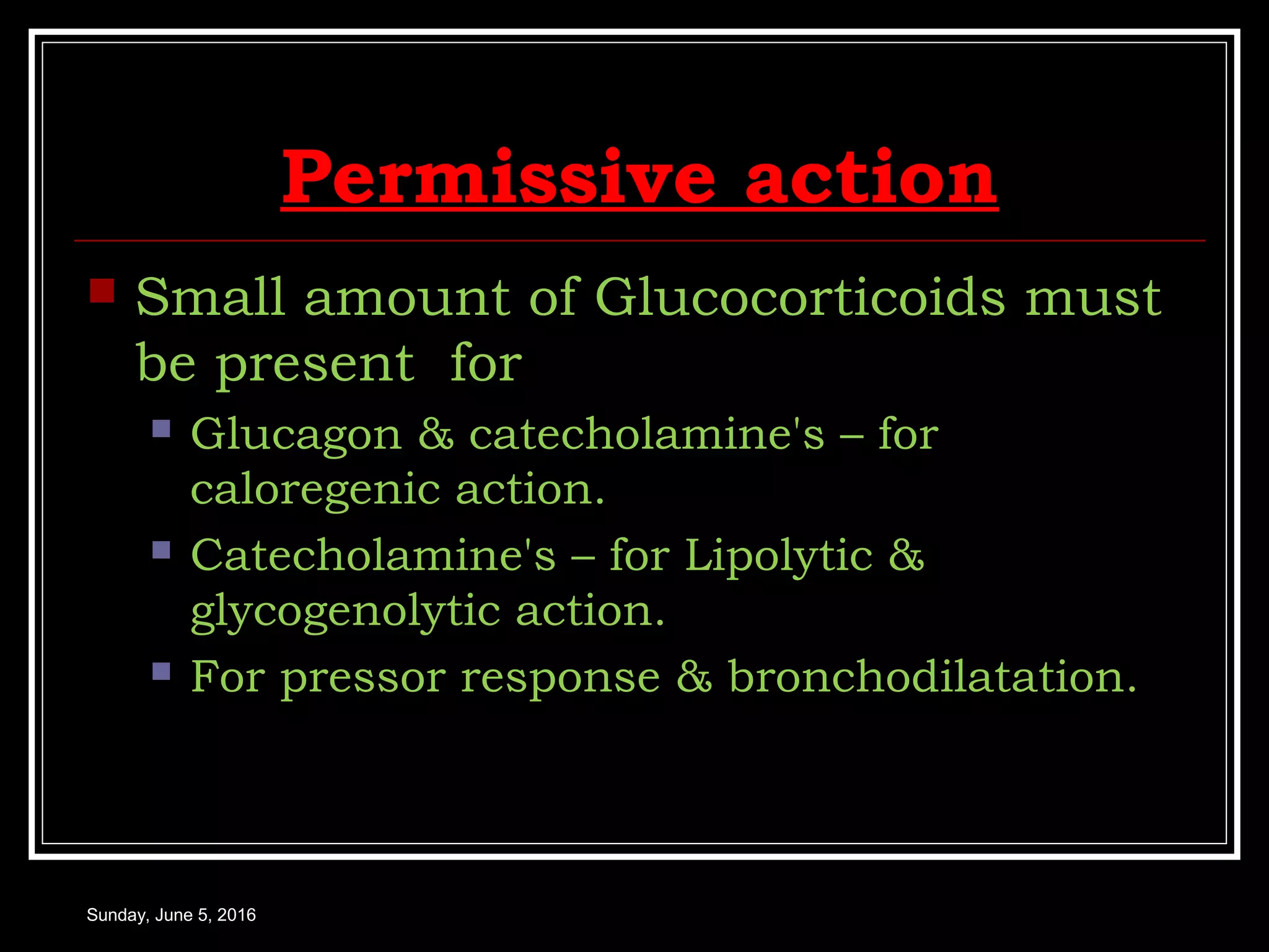 Permissive action
 Small amount of Glucocorticoids must
be present for
 Glucagon & catecholamine's – for
caloregenic action.
 Catecholamine's – for Lipolytic &
glycogenolytic action.
 For pressor response & bronchodilatation.
Sunday, June 5, 2016
 