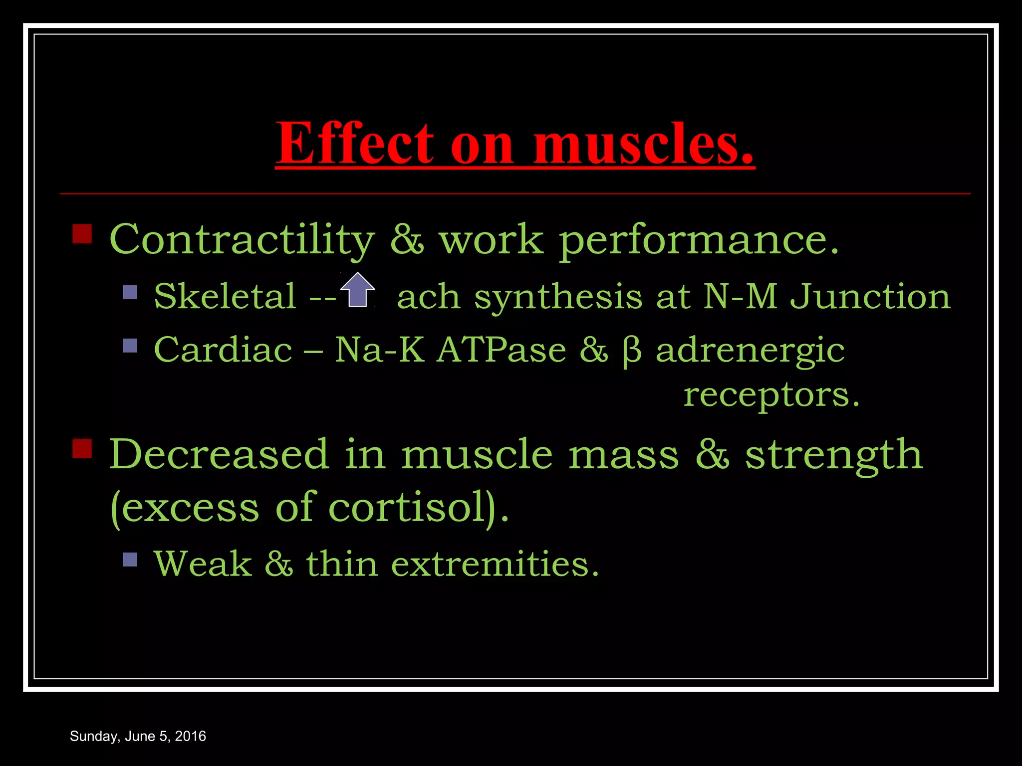 Effect on muscles.
 Contractility & work performance.
 Skeletal -- ach synthesis at N-M Junction
 Cardiac – Na-K ATPase & β adrenergic
receptors.
 Decreased in muscle mass & strength
(excess of cortisol).
 Weak & thin extremities.
Sunday, June 5, 2016
 