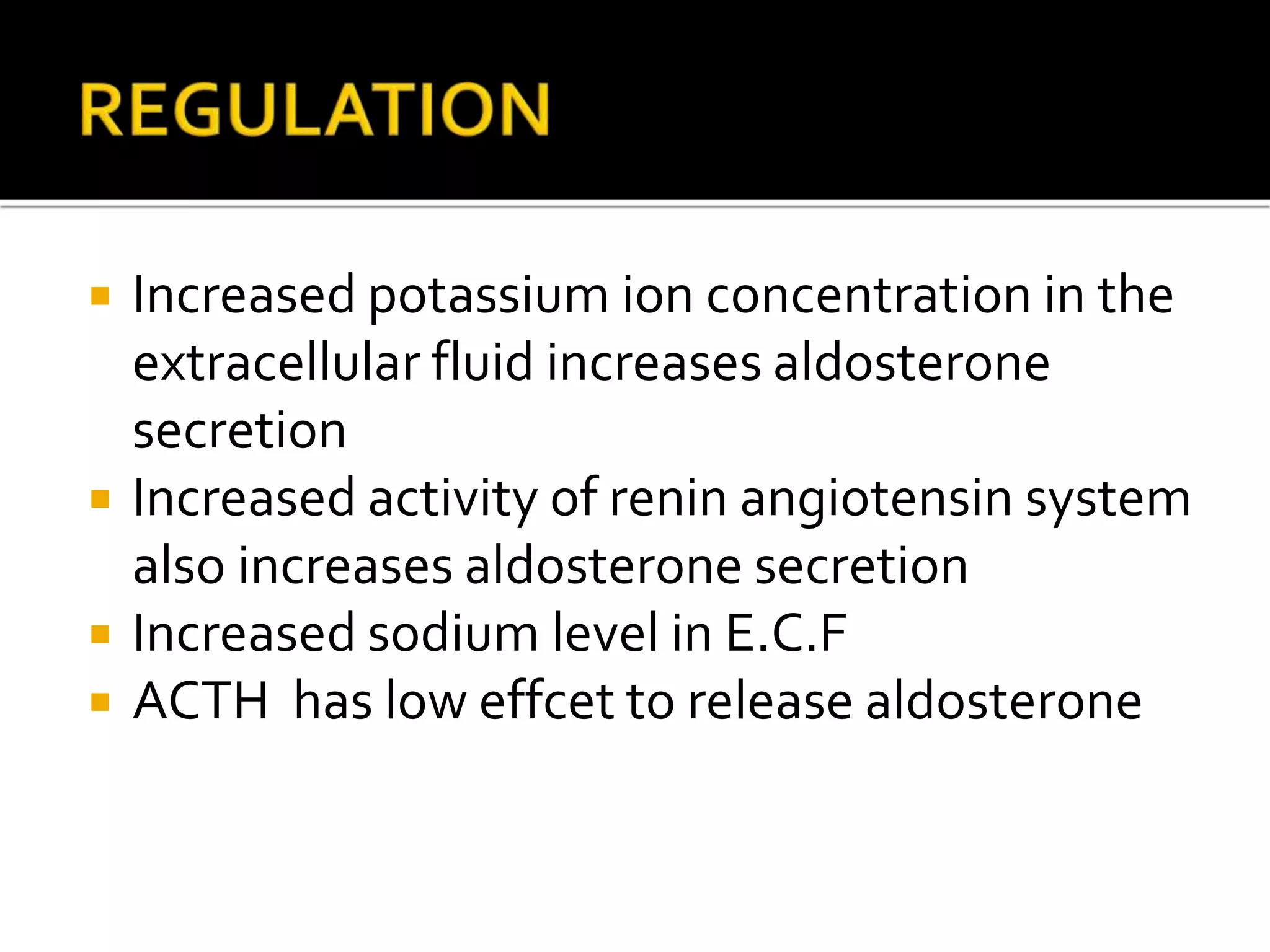  Increased potassium ion concentration in the
extracellular fluid increases aldosterone
secretion
 Increased activity of renin angiotensin system
also increases aldosterone secretion
 Increased sodium level in E.C.F
 ACTH has low effcet to release aldosterone
 