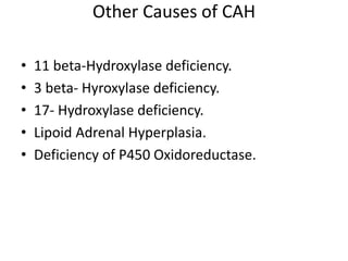 Other Causes of CAH
• 11 beta-Hydroxylase deficiency.
• 3 beta- Hyroxylase deficiency.
• 17- Hydroxylase deficiency.
• Lipoid Adrenal Hyperplasia.
• Deficiency of P450 Oxidoreductase.
 