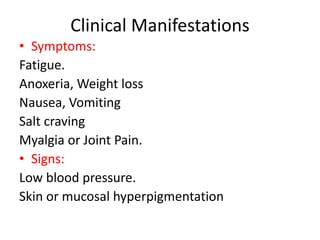 Clinical Manifestations
• Symptoms:
Fatigue.
Anoxeria, Weight loss
Nausea, Vomiting
Salt craving
Myalgia or Joint Pain.
• Signs:
Low blood pressure.
Skin or mucosal hyperpigmentation
 