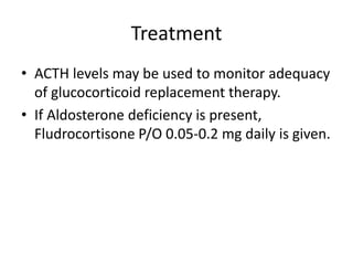 Treatment
• ACTH levels may be used to monitor adequacy
of glucocorticoid replacement therapy.
• If Aldosterone deficiency is present,
Fludrocortisone P/O 0.05-0.2 mg daily is given.
 