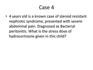 Case 4
• 4 years old is a known case of steroid resistant
nephrotic syndrome, presented with severe
abdominal pain. Diagnosed as Bacterial
peritonitis. What is the stress dose of
hydrocortisone given in this child?
 