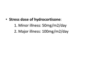 • Stress dose of hydrocortisone:
1. Minor illness: 50mg/m2/day
2. Major illness: 100mg/m2/day
 